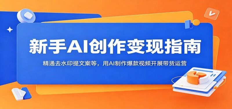 新手AI创作变现指南：精通去水印提文案等，用AI制作爆款视频开展带货运营-三零资源