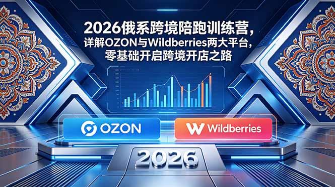 2026俄系跨境陪跑训练营,详解OZON与Wildberries两大平台,零基础开启跨境开店之路-三零资源