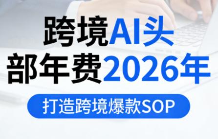 跨境AI头部年费2026年，打造跨境爆款SOP(更新4月)-三零资源