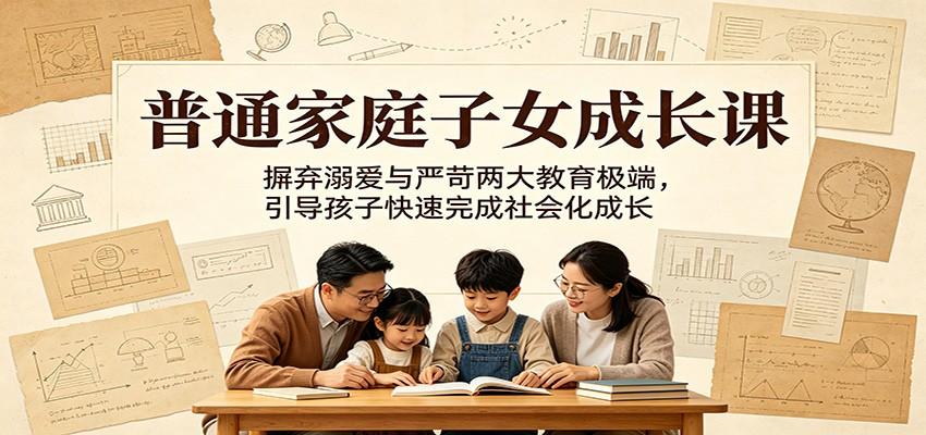 普通家庭子女成长课：摒弃溺爱与严苛两大教育极端，引导孩子快速完成社会化成长
