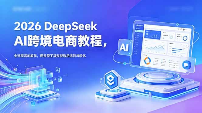 2026 DeepSeek AI跨境电商教程,全流程落地教学,用智能工具赋能选品运营与转化-三零资源