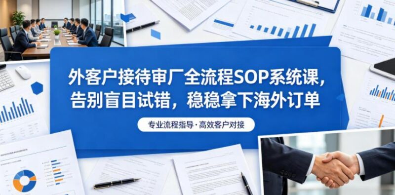 外客户接待审厂全流程SOP系统课,告别盲目试错,稳稳拿下海外订单-三零资源
