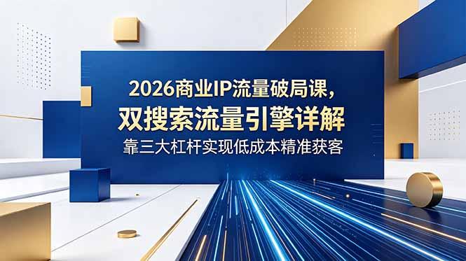 2026商业IP流量破局课,双搜索流量引擎详解,靠三大杠杆实现低成本精准获客