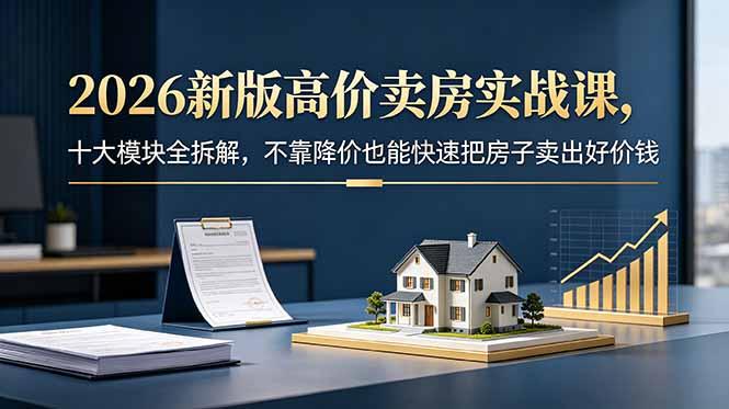 2026新版高价卖房实战课,十大模块全拆解,不靠降价也能快速把房子卖出好价钱-三零资源
