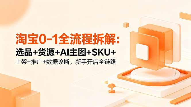 淘宝0-1全流程拆解:选品+货源+AI主图+SKU+上架+推广+数据诊断,新手开店全链路-三零资源
