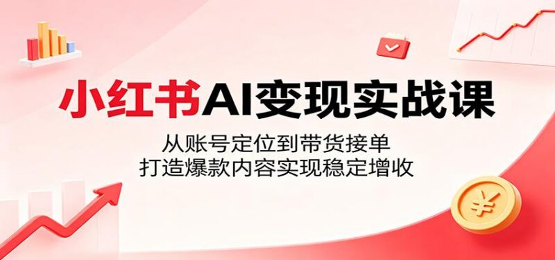小红书AI变现实战课：从账号定位到带货接单，打造爆款内容实现稳定增收-三零资源