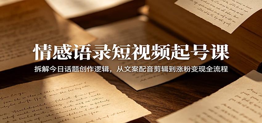情感语录短视频起号课：拆解今日话题创作逻辑，从文案配音剪辑到涨粉变现全流程