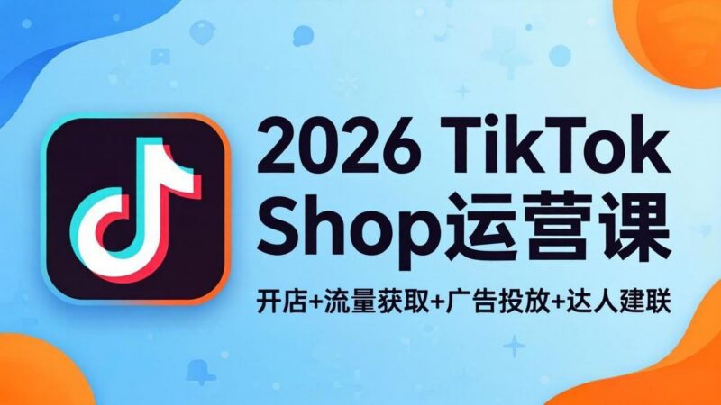 2026TikTok Shop运营课:开店+流量获取+广告投放+达人建联,解锁海外电商掘金路径-三零资源