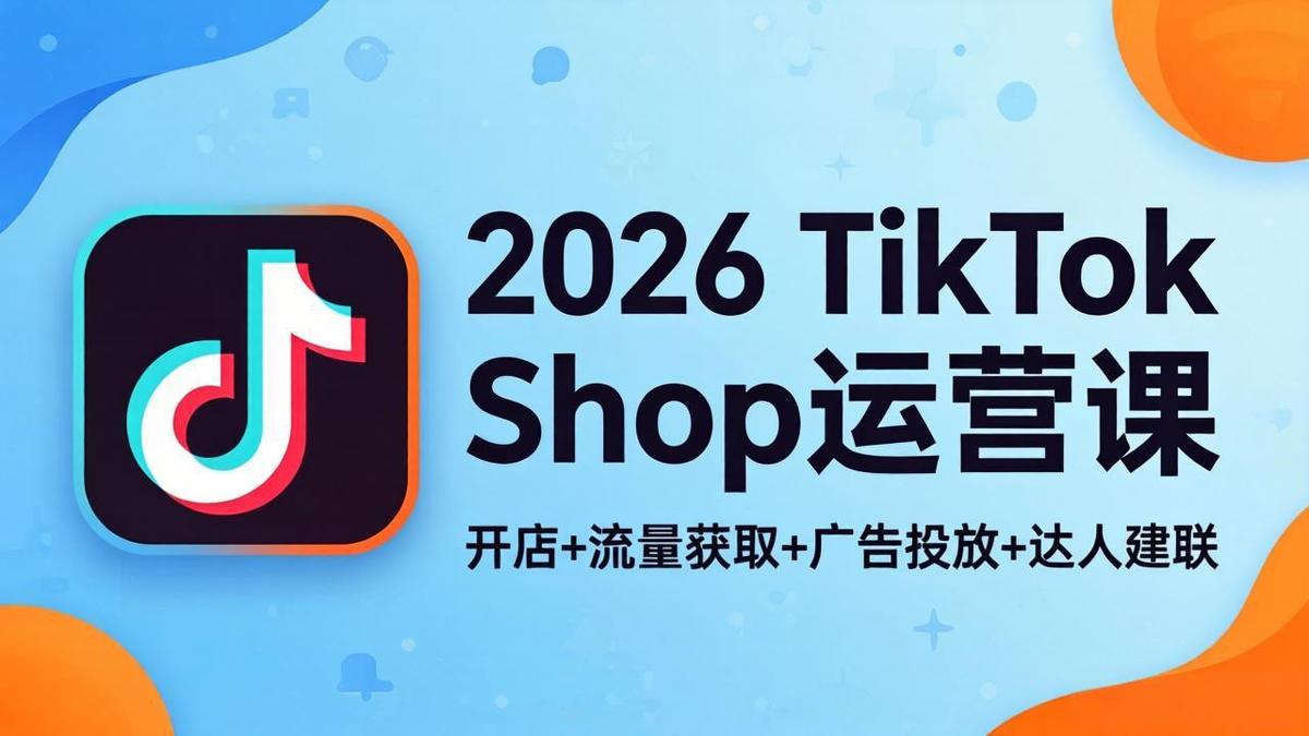 2026TikTok Shop运营课:开店+流量获取+广告投放+达人建联,解锁海外电商掘金路径