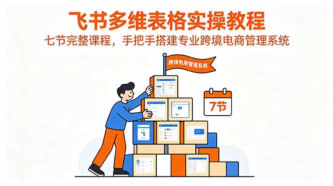 飞书多维表格实操教程,七节完整课程,手把手搭建专业跨境电商管理系统-三零资源