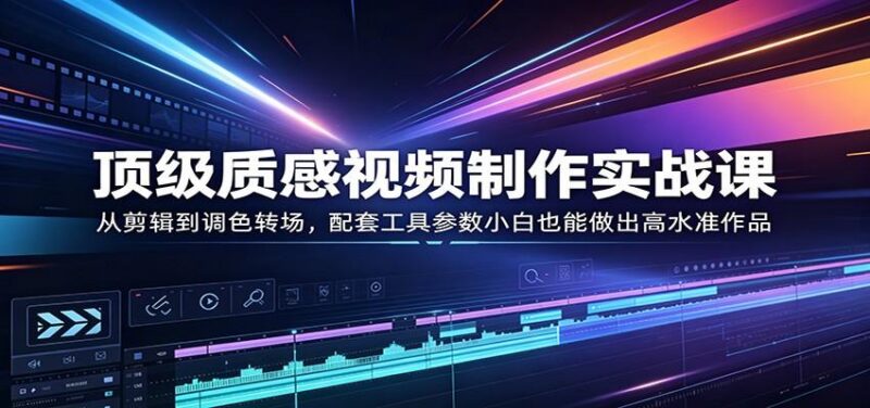 顶级质感视频制作实战课:从剪辑到调色转场,配套工具参数小白也能做出高水准作品-三零资源