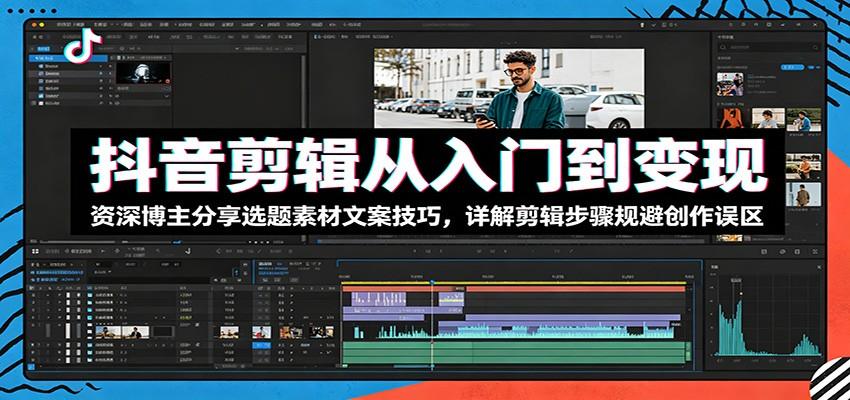 抖音剪辑从入门到变现：资深博主分享选题素材文案技巧，详解剪辑步骤规避创作误区
