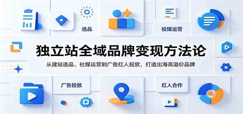独立站全域品牌变现方法论：从建站选品、社媒运营到广告红人投放，打造出海高溢价品牌