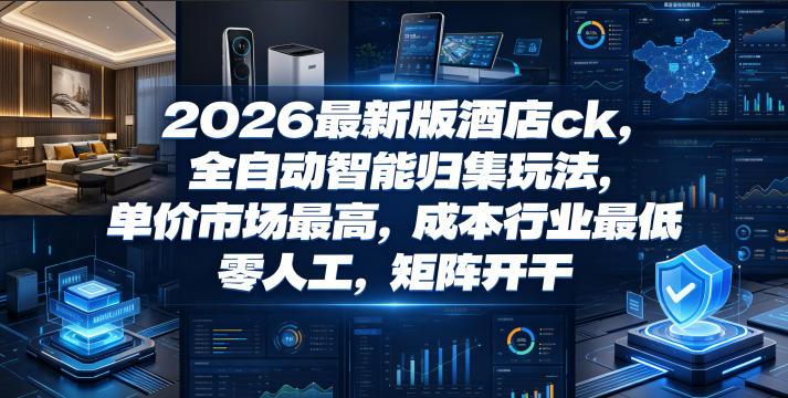 2026最新版酒店ck,全自动智能归集玩法,单价市场最高,成本行业最低,零人工,矩阵开干【揭秘】-三零资源