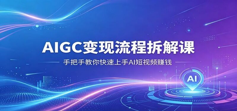AIGC变现流程拆解课,手把手教你快速上手AI短视频赚钱-三零资源