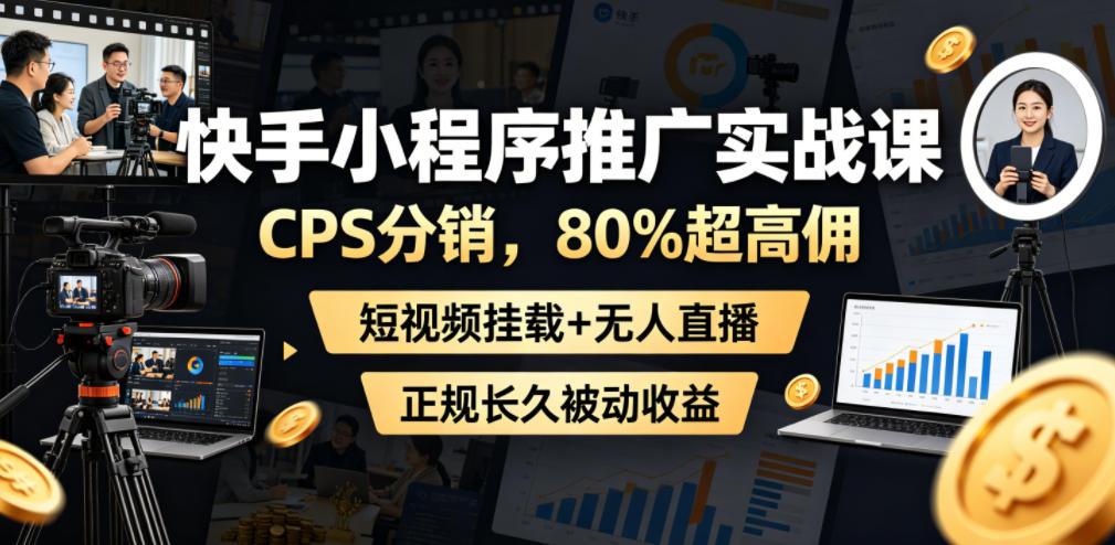 快手小程序推广实战课,CPS分销,80%超高佣,短视频挂载+无人直播,正规长久被动收益