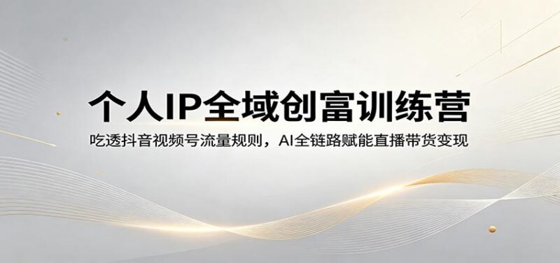 个人IP全域创富训练营:吃透抖音视频号流量规则,AI全链路赋能直播带货变现-三零资源