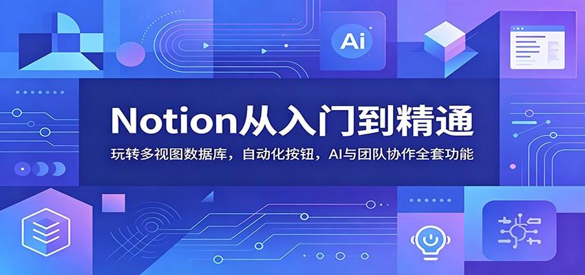 Notion从入门到精通:玩转多视图数据库,自动化按钮,AI与团队协作全套功能