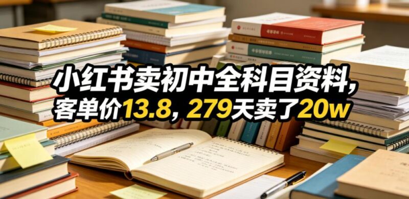 小红书卖初中全科目资料,客单价13.8,279天卖了20w-三零资源