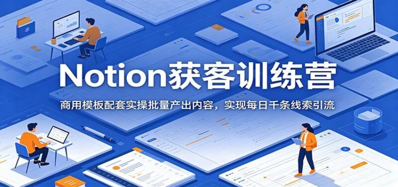 Notion获客训练营：商用模板配套实操批量产出内容，实现每日千条线索引流-三零资源