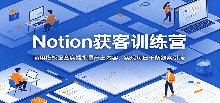 Notion获客训练营：商用模板配套实操批量产出内容，实现每日千条线索引流