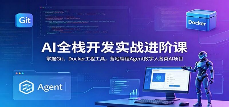 AI全栈开发实战进阶课:掌握Git、Docker工程工具,落地编程Agent数字人各类AI项目-三零资源
