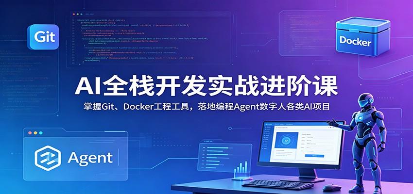 AI全栈开发实战进阶课:掌握Git、Docker工程工具,落地编程Agent数字人各类AI项目