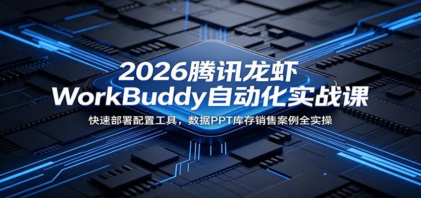 2026腾讯龙虾WorkBuddy自动化实战课：快速部署配置工具，数据PPT库存销售案例全实操
