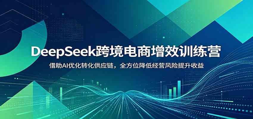 DeepSeek跨境电商增效训练营:借助AI优化转化供应链,全方位降低经营风险提升收益