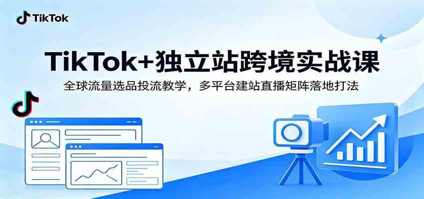 TikTok+独立站跨境实战课：全球流量选品投流教学，多平台建站直播矩阵落地打法
