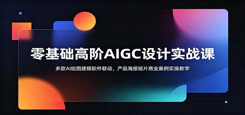 零基础高阶AIGC设计实战课:多款AI绘图建模软件联动,产品海报短片商业案例实操教学