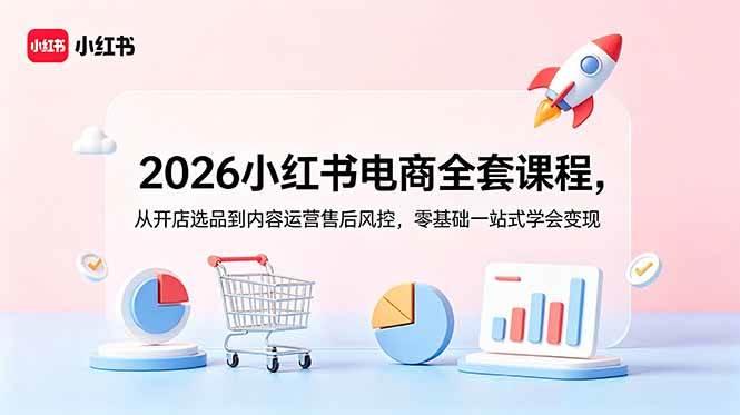 2026小红书电商全套课程,从开店选品到内容运营售后风控,零基础一站式学会变现-三零资源