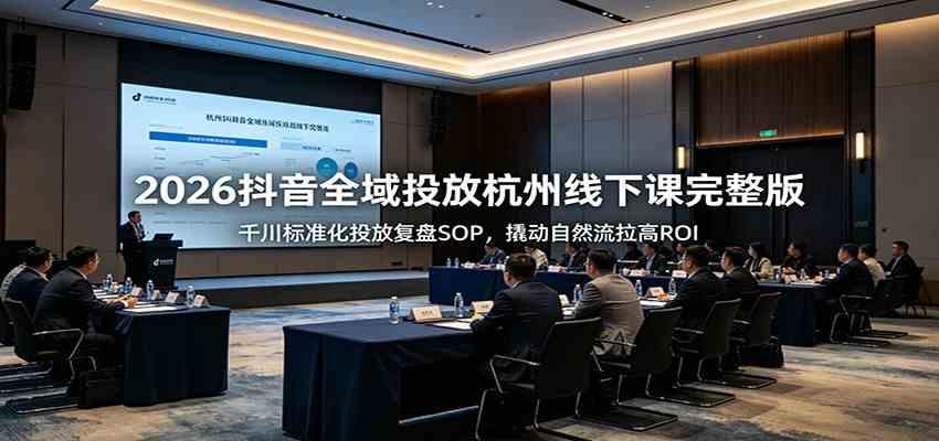 2026抖音全域投放杭州线下课完整版:千川标准化投放复盘SOP,撬动自然流拉高ROI