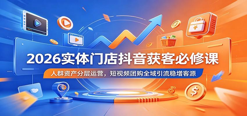 2026实体门店抖音获客必修课:人群资产分层运营,短视频团购全域引流稳增客源