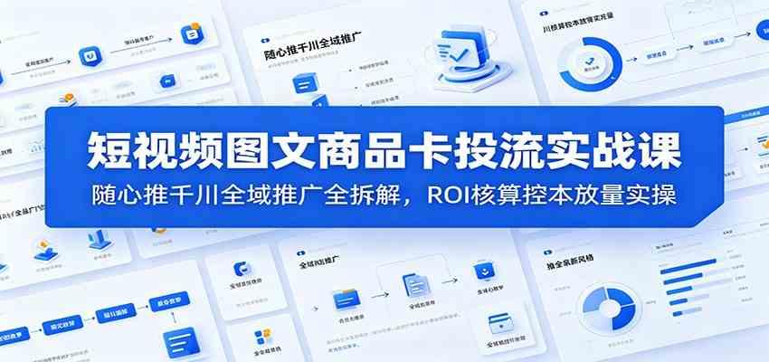 短视频图文商品卡投流实战课：随心推千川全域推广全拆解，ROI核算控本放量实操