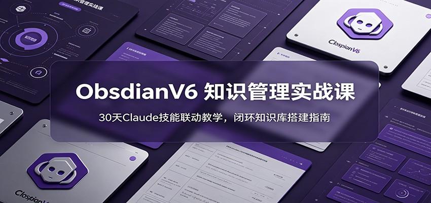 ObsidianV6 知识管理实战课:30天Claude技能联动教学,闭环知识库搭建指南