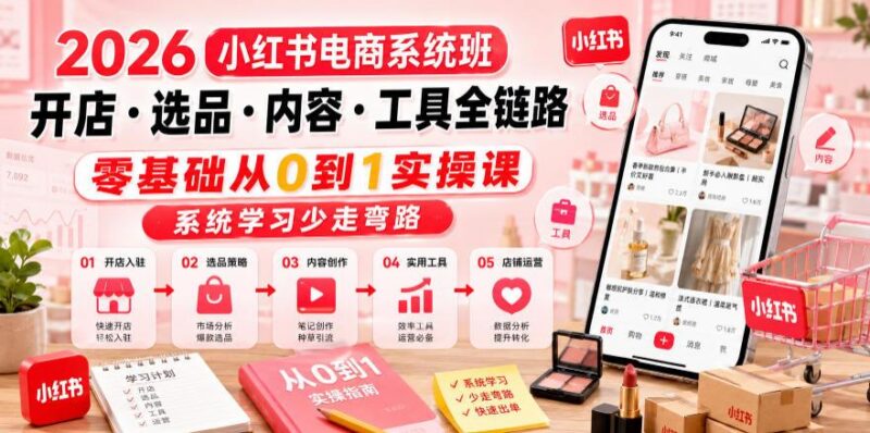 2026小红书电商系统班开店・选品・内容・工具全链路,零基础从0到1实操课,系统学习少走弯路-三零资源