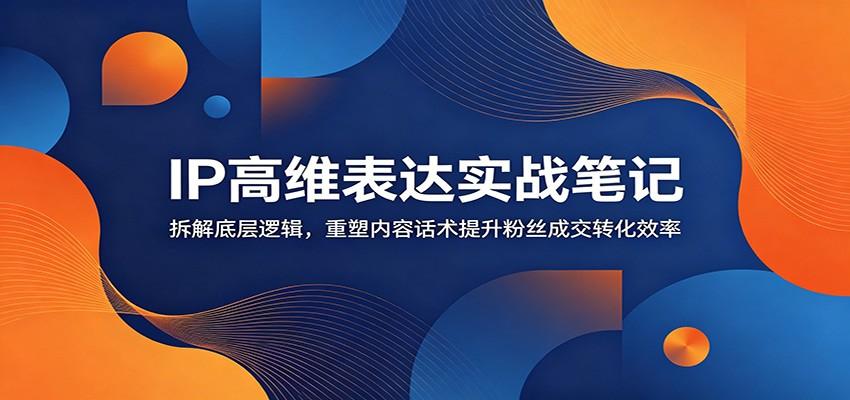 IP高维表达实战笔记:拆解底层逻辑,重塑内容话术提升粉丝成交转化效率