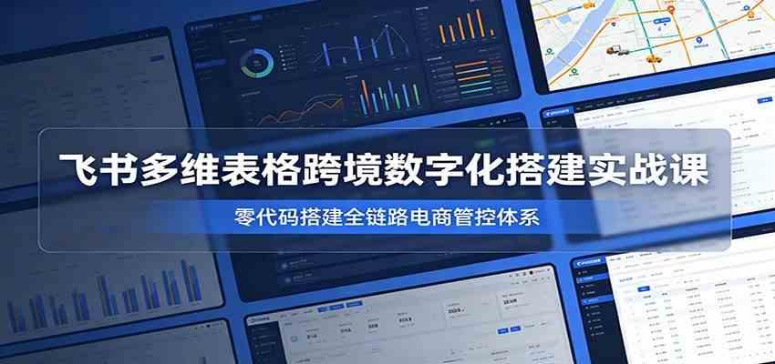 飞书多维表格跨境数字化搭建实战课，零代码搭建全链路电商管控体系