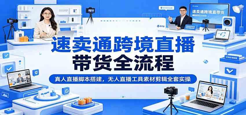 速卖通跨境直播带货全流程:真人直播脚本搭建,无人直播工具素材剪辑全套实操