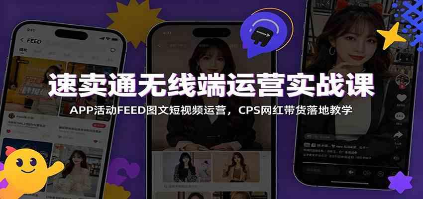 速卖通无线端运营实战课:APP活动FEED图文短视频运营,CPS网红带货落地教学