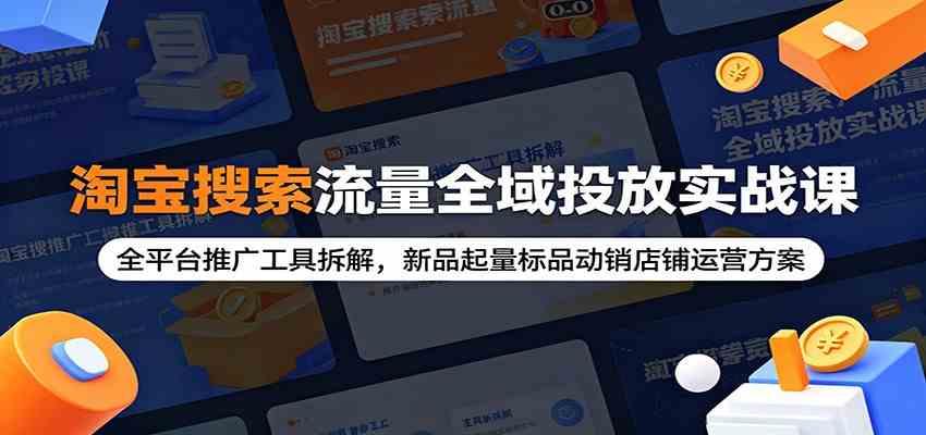 淘宝搜索流量全域投放实战课:全平台推广工具拆解,新品起量标品动销店铺运营方案