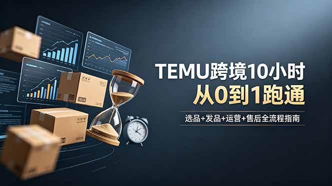 想做TEMU跨境但不知从何下手?选品+发品+运营+售后,10小时从0到1跑通-三零资源