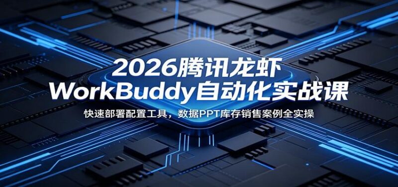 2026腾讯龙虾WorkBuddy自动化实战课:快速部署配置工具,数据PPT库存销售案例全实操-三零资源