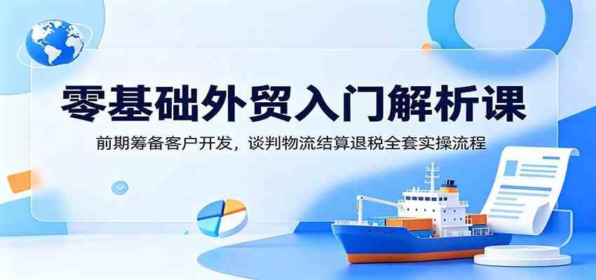 零基础外贸入门解析课：前期筹备客户开发，谈判物流结算退税全套实操流程