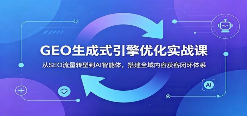 GEO生成式引擎优化实战课:从SEO流量转型到AI智能体,搭建全域内容获客闭环体系-三零资源