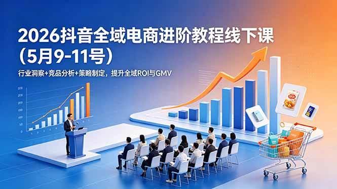 2026抖音全域电商进阶教程线下课(5月9-11号)行业洞察+竞品分析+策略制定,提升全域ROI与GMV-三零资源