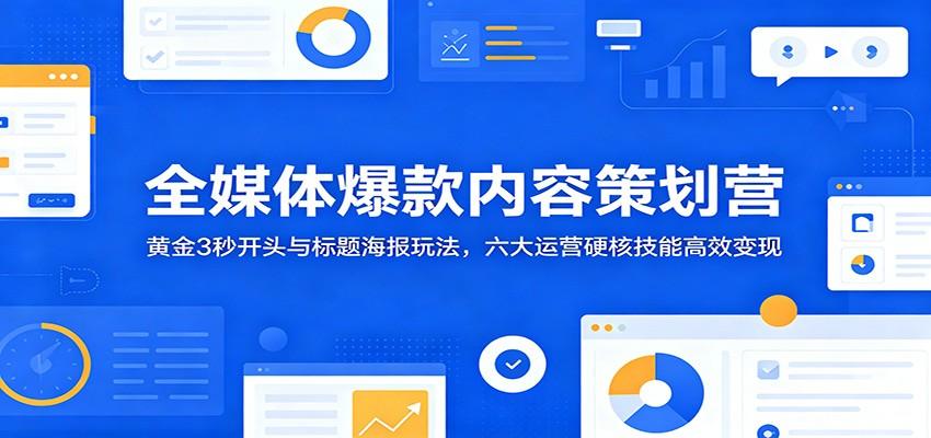全媒体爆款内容策划营:黄金3秒开头与标题海报玩法,六大运营硬核技能高效变现