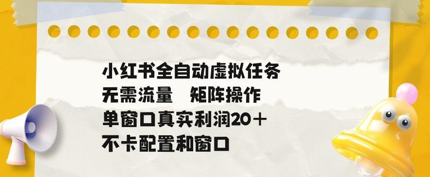 小红书全自动虚拟任务,矩阵操作无需流量,单窗口20+真实收益,不卡配置和窗口【揭秘】