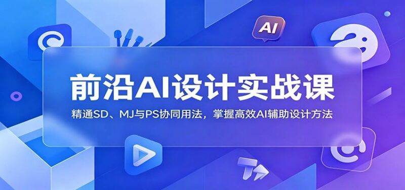 前沿AI设计实战课:精通SD、MJ与PS协同用法,掌握高效AI辅助设计方法-三零资源